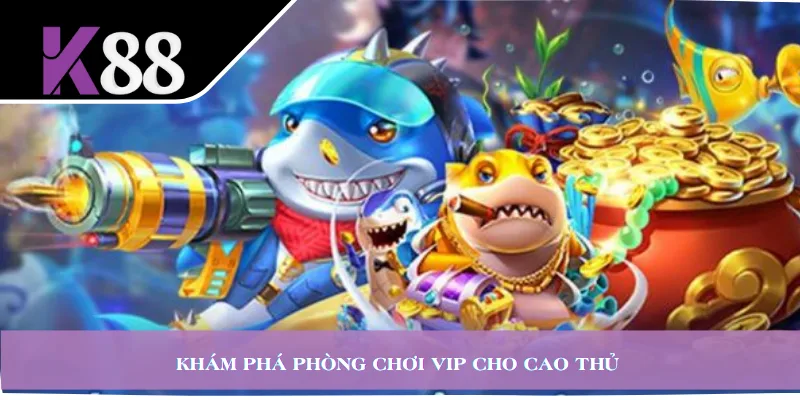 Khám phá phòng chơi VIP cho cao thủ